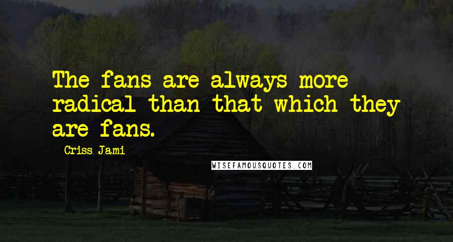 Criss Jami Quotes: The fans are always more radical than that which they are fans.
