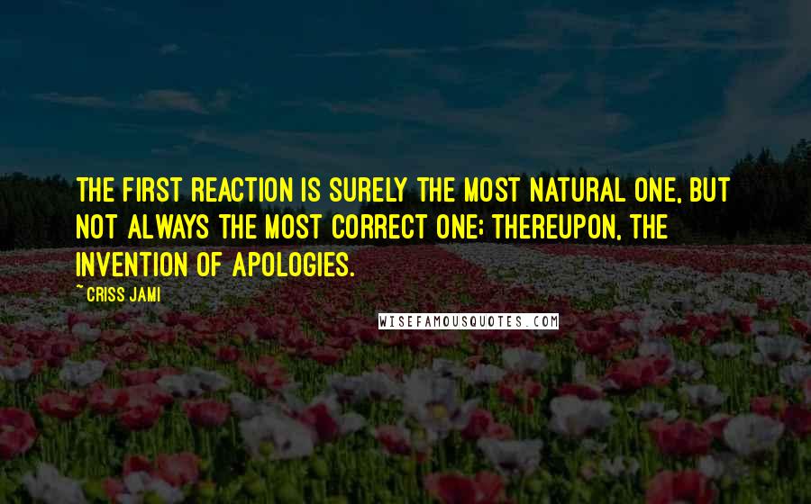 Criss Jami Quotes: The first reaction is surely the most natural one, but not always the most correct one; thereupon, the invention of apologies.