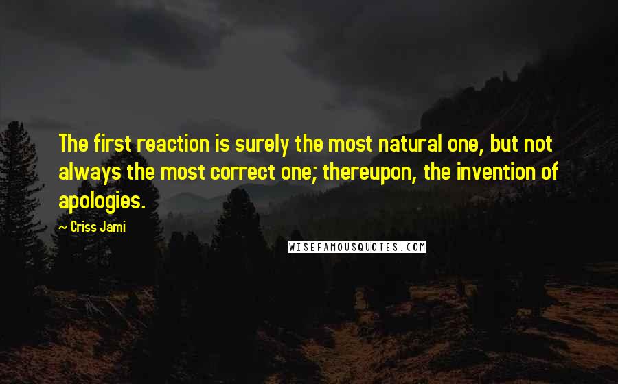 Criss Jami Quotes: The first reaction is surely the most natural one, but not always the most correct one; thereupon, the invention of apologies.