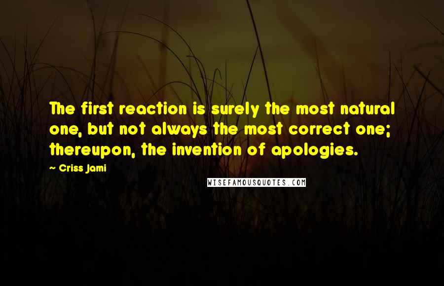 Criss Jami Quotes: The first reaction is surely the most natural one, but not always the most correct one; thereupon, the invention of apologies.