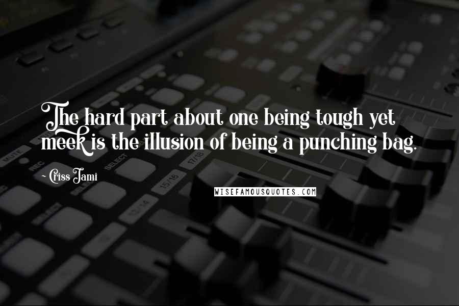 Criss Jami Quotes: The hard part about one being tough yet meek is the illusion of being a punching bag.