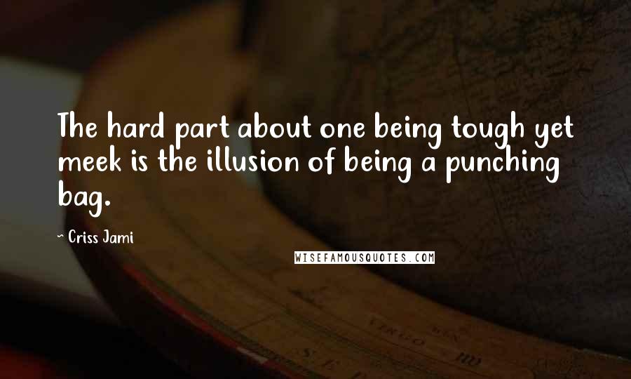 Criss Jami Quotes: The hard part about one being tough yet meek is the illusion of being a punching bag.