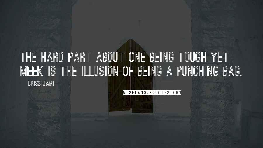 Criss Jami Quotes: The hard part about one being tough yet meek is the illusion of being a punching bag.