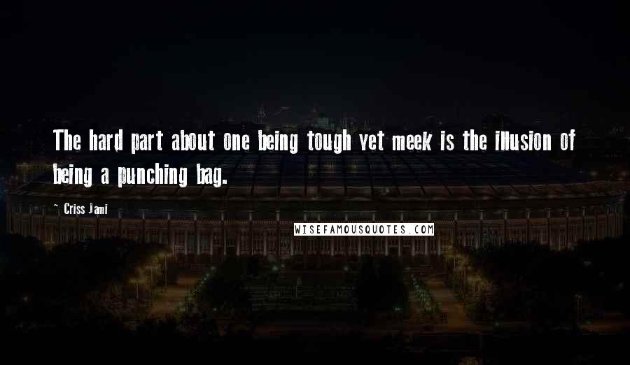 Criss Jami Quotes: The hard part about one being tough yet meek is the illusion of being a punching bag.