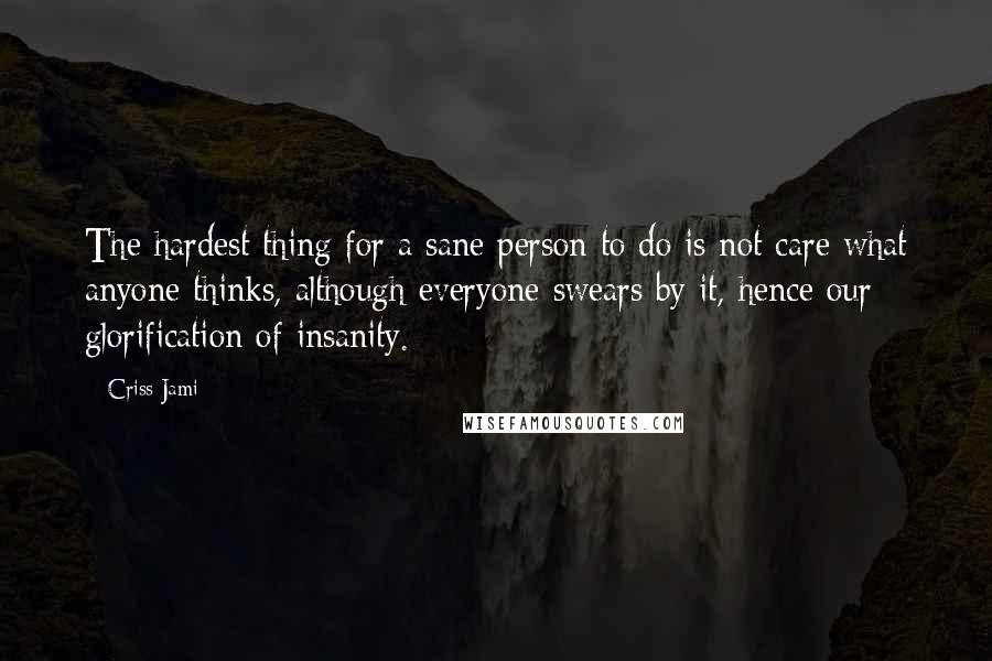 Criss Jami Quotes: The hardest thing for a sane person to do is not care what anyone thinks, although everyone swears by it, hence our glorification of insanity.