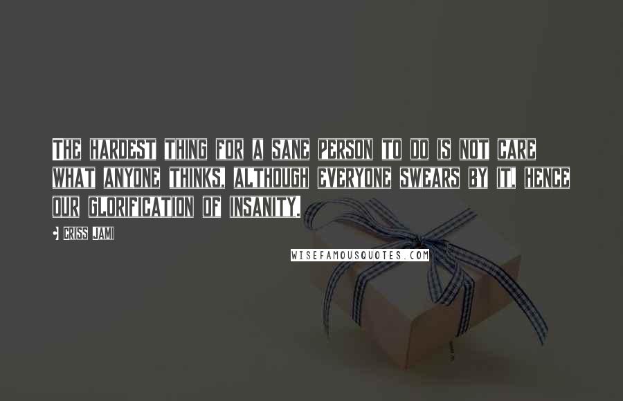 Criss Jami Quotes: The hardest thing for a sane person to do is not care what anyone thinks, although everyone swears by it, hence our glorification of insanity.