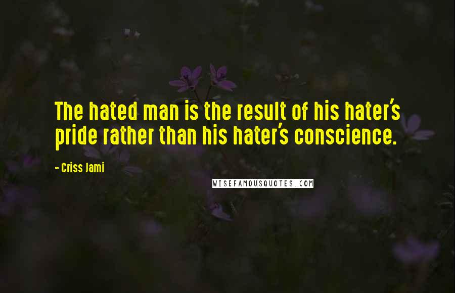 Criss Jami Quotes: The hated man is the result of his hater's pride rather than his hater's conscience.