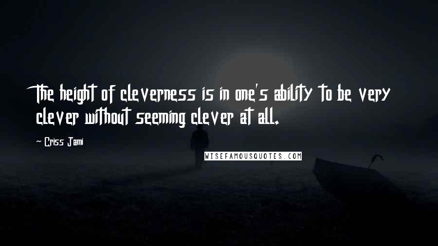 Criss Jami Quotes: The height of cleverness is in one's ability to be very clever without seeming clever at all.