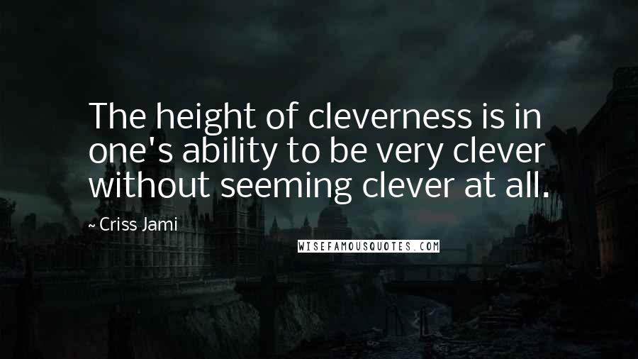 Criss Jami Quotes: The height of cleverness is in one's ability to be very clever without seeming clever at all.