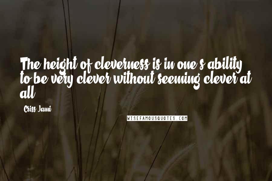 Criss Jami Quotes: The height of cleverness is in one's ability to be very clever without seeming clever at all.