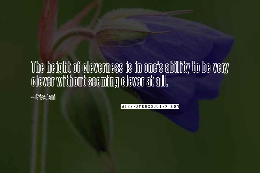 Criss Jami Quotes: The height of cleverness is in one's ability to be very clever without seeming clever at all.