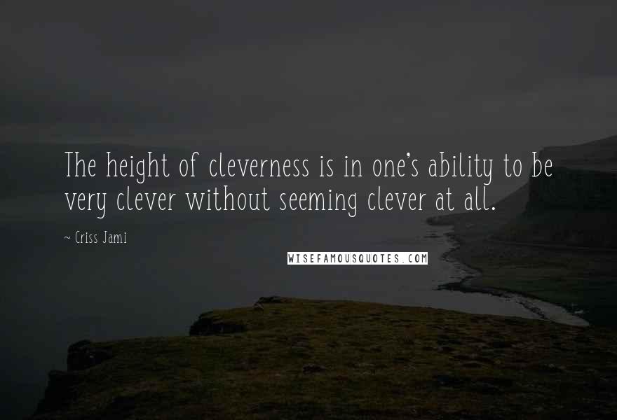 Criss Jami Quotes: The height of cleverness is in one's ability to be very clever without seeming clever at all.