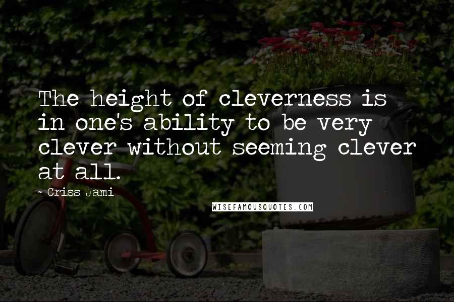 Criss Jami Quotes: The height of cleverness is in one's ability to be very clever without seeming clever at all.