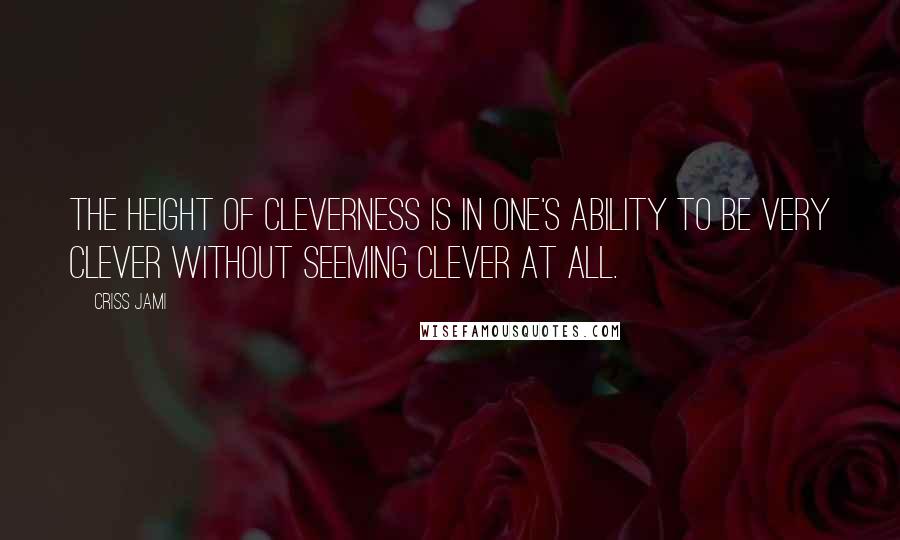 Criss Jami Quotes: The height of cleverness is in one's ability to be very clever without seeming clever at all.