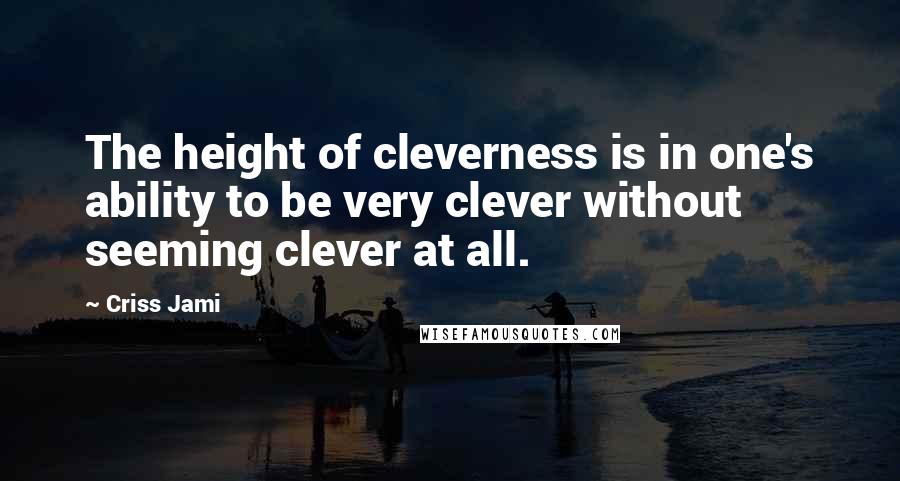 Criss Jami Quotes: The height of cleverness is in one's ability to be very clever without seeming clever at all.