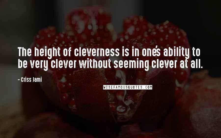 Criss Jami Quotes: The height of cleverness is in one's ability to be very clever without seeming clever at all.