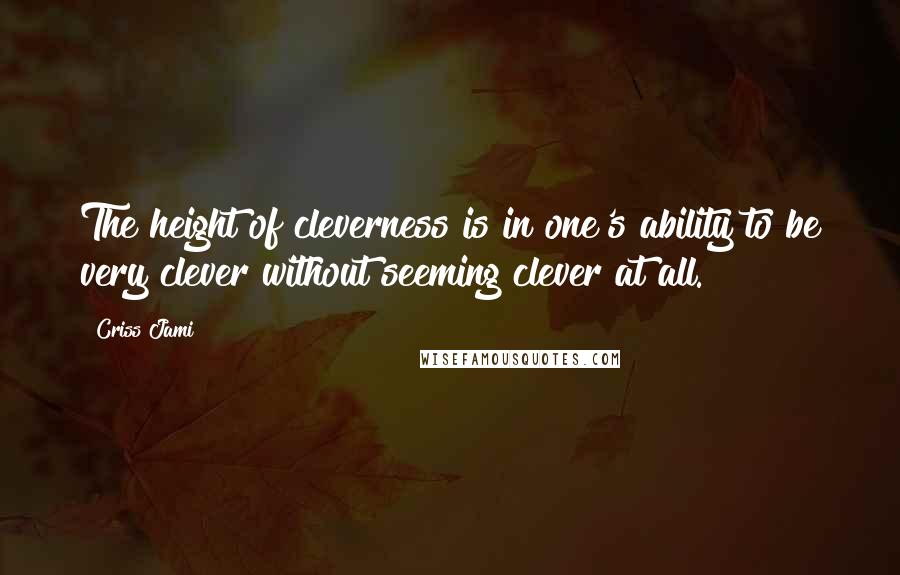 Criss Jami Quotes: The height of cleverness is in one's ability to be very clever without seeming clever at all.