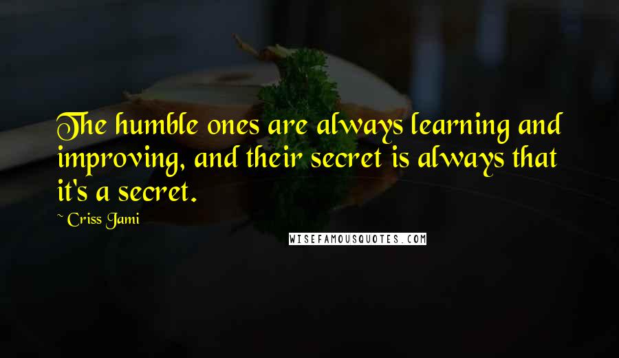 Criss Jami Quotes: The humble ones are always learning and improving, and their secret is always that it's a secret.