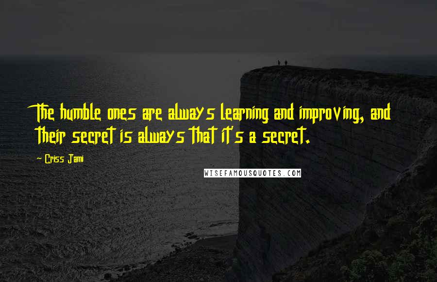 Criss Jami Quotes: The humble ones are always learning and improving, and their secret is always that it's a secret.