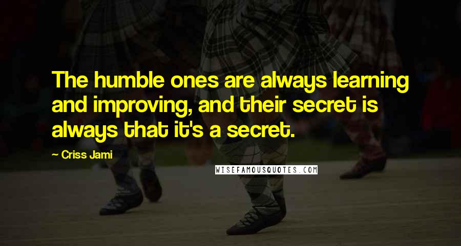 Criss Jami Quotes: The humble ones are always learning and improving, and their secret is always that it's a secret.