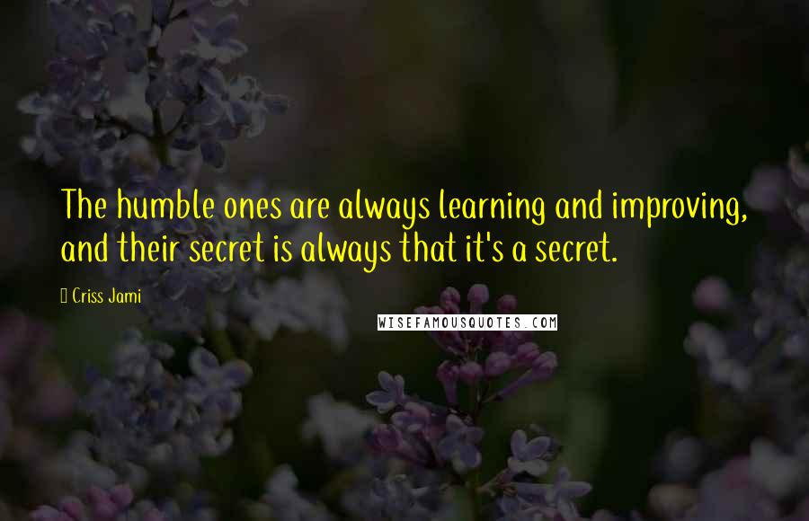 Criss Jami Quotes: The humble ones are always learning and improving, and their secret is always that it's a secret.