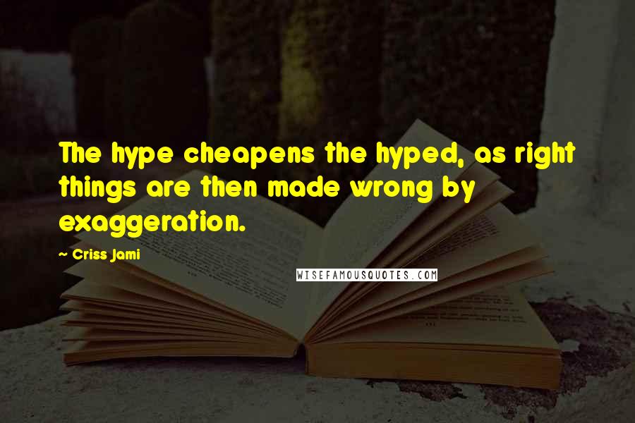 Criss Jami Quotes: The hype cheapens the hyped, as right things are then made wrong by exaggeration.