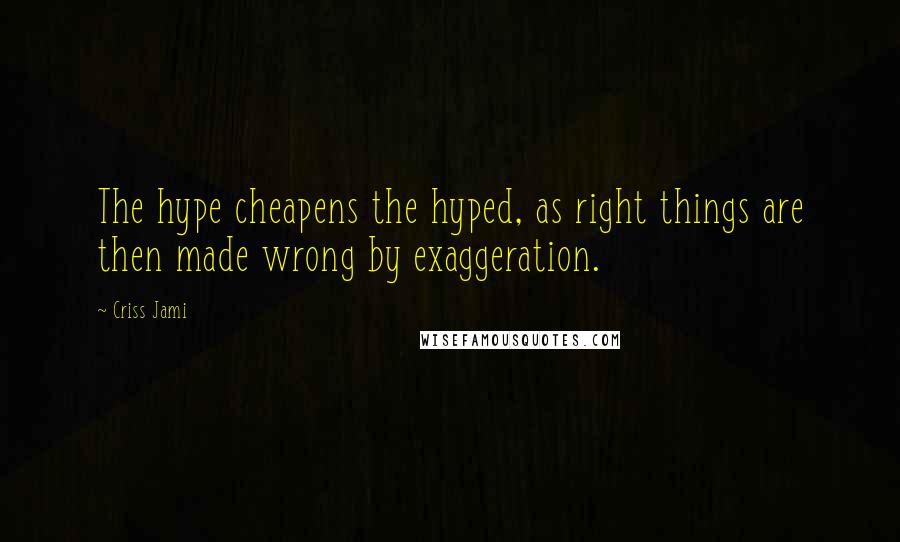 Criss Jami Quotes: The hype cheapens the hyped, as right things are then made wrong by exaggeration.