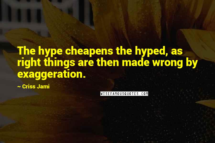 Criss Jami Quotes: The hype cheapens the hyped, as right things are then made wrong by exaggeration.