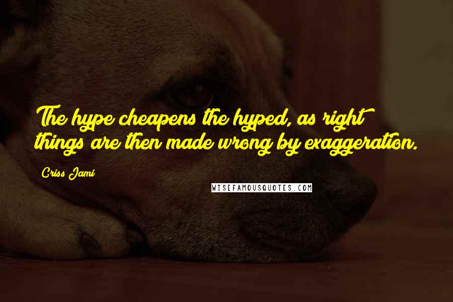 Criss Jami Quotes: The hype cheapens the hyped, as right things are then made wrong by exaggeration.