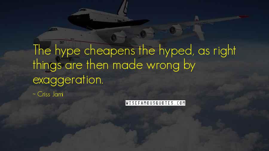 Criss Jami Quotes: The hype cheapens the hyped, as right things are then made wrong by exaggeration.