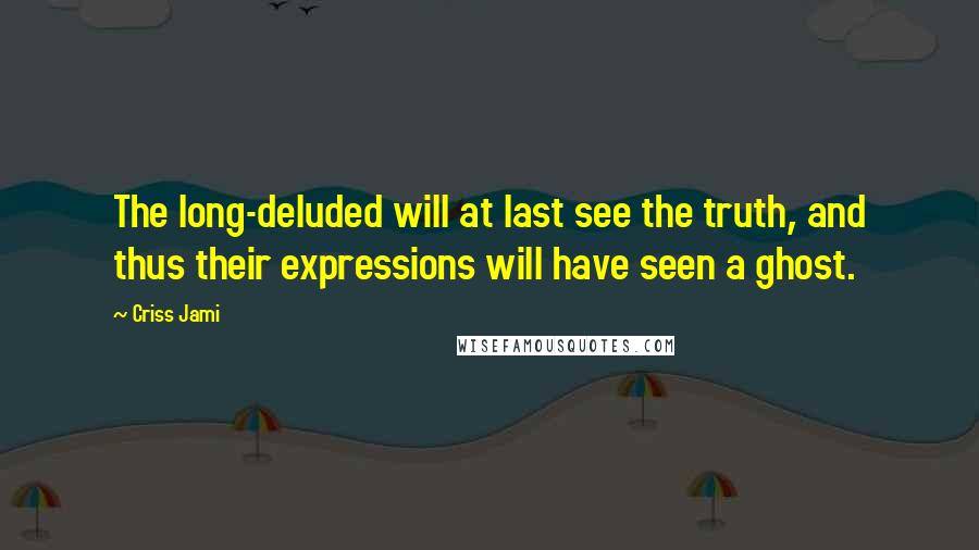 Criss Jami Quotes: The long-deluded will at last see the truth, and thus their expressions will have seen a ghost.