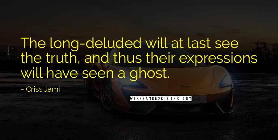 Criss Jami Quotes: The long-deluded will at last see the truth, and thus their expressions will have seen a ghost.