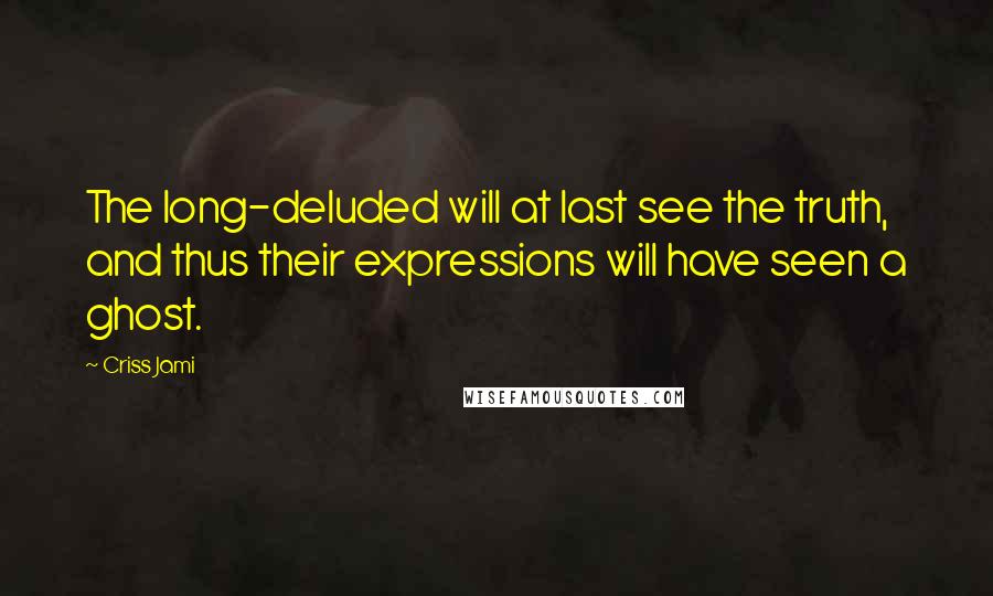 Criss Jami Quotes: The long-deluded will at last see the truth, and thus their expressions will have seen a ghost.