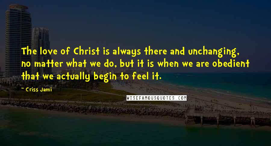 Criss Jami Quotes: The love of Christ is always there and unchanging, no matter what we do, but it is when we are obedient that we actually begin to feel it.