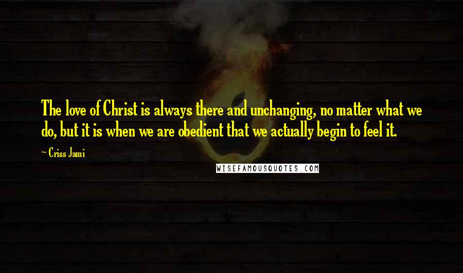 Criss Jami Quotes: The love of Christ is always there and unchanging, no matter what we do, but it is when we are obedient that we actually begin to feel it.