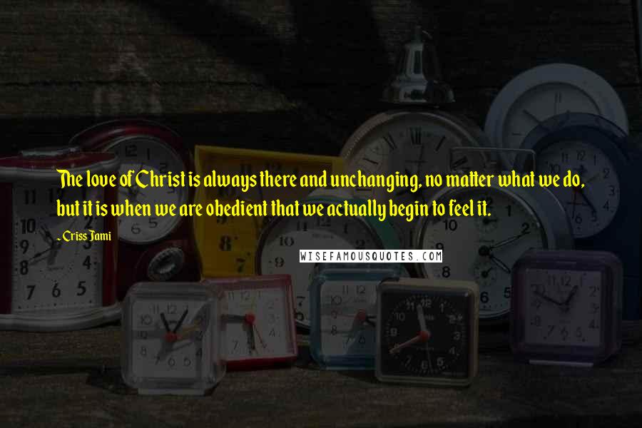 Criss Jami Quotes: The love of Christ is always there and unchanging, no matter what we do, but it is when we are obedient that we actually begin to feel it.