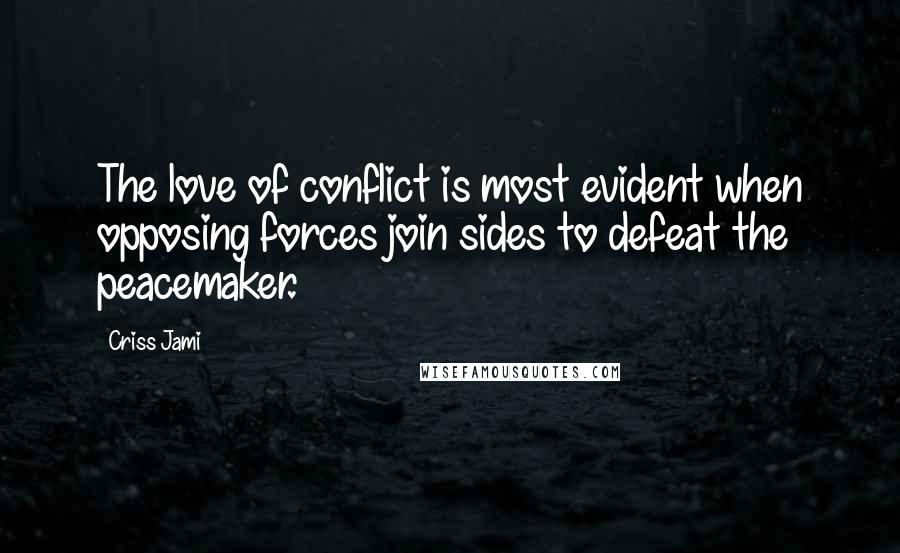 Criss Jami Quotes: The love of conflict is most evident when opposing forces join sides to defeat the peacemaker.