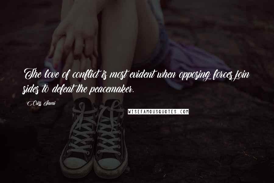 Criss Jami Quotes: The love of conflict is most evident when opposing forces join sides to defeat the peacemaker.