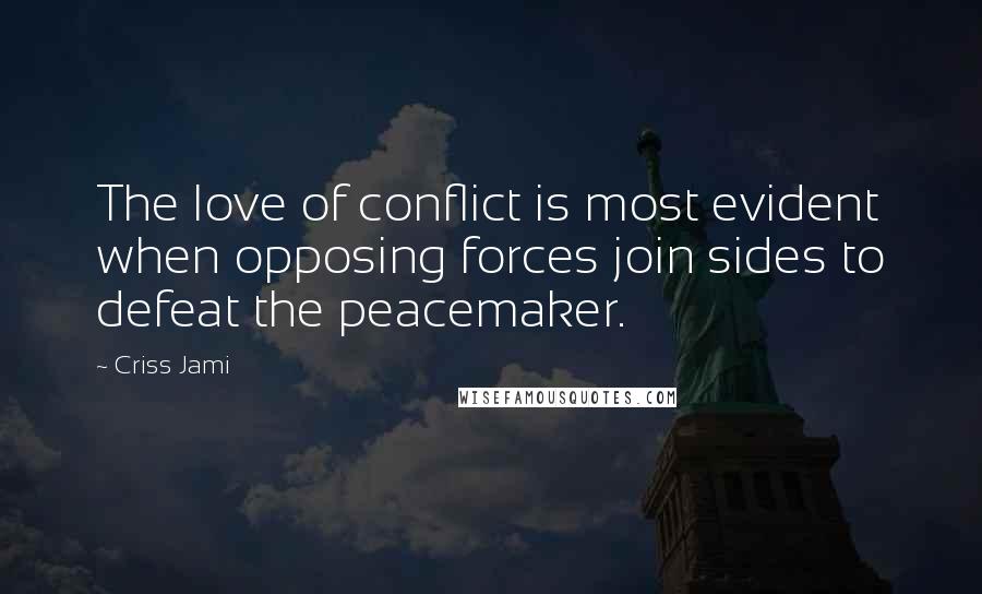 Criss Jami Quotes: The love of conflict is most evident when opposing forces join sides to defeat the peacemaker.