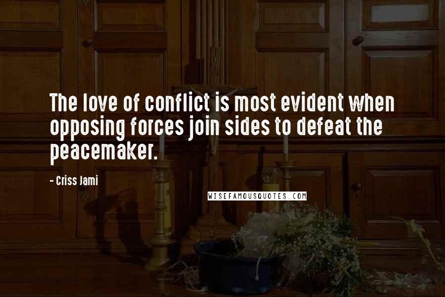Criss Jami Quotes: The love of conflict is most evident when opposing forces join sides to defeat the peacemaker.