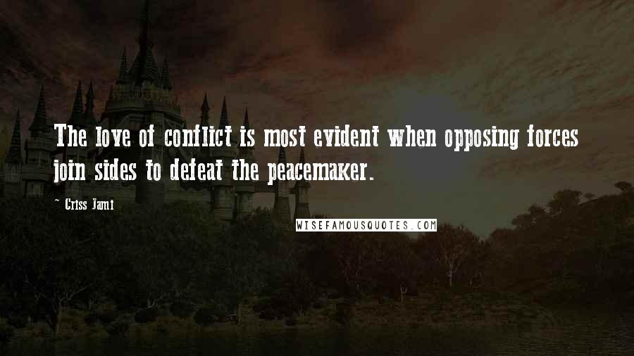 Criss Jami Quotes: The love of conflict is most evident when opposing forces join sides to defeat the peacemaker.