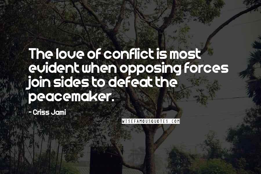 Criss Jami Quotes: The love of conflict is most evident when opposing forces join sides to defeat the peacemaker.
