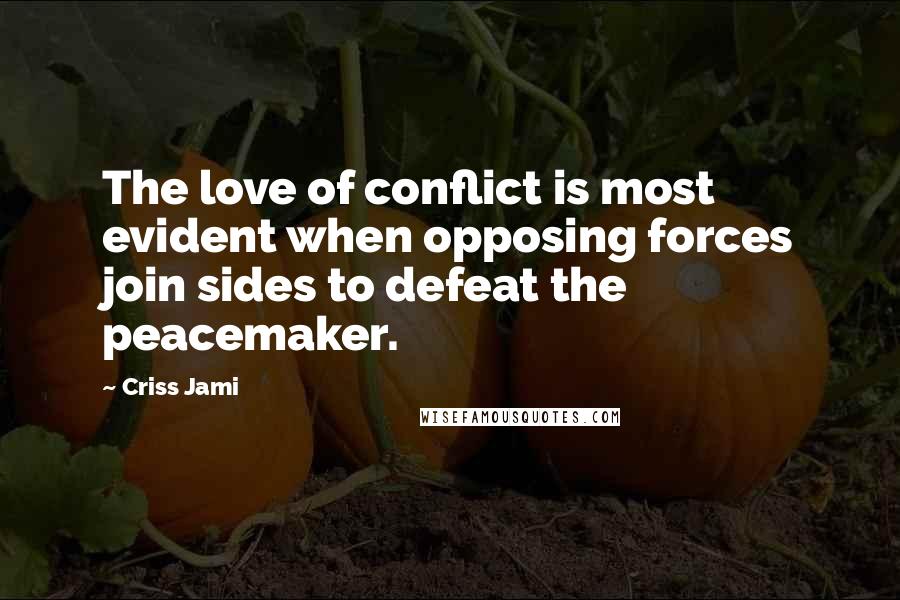 Criss Jami Quotes: The love of conflict is most evident when opposing forces join sides to defeat the peacemaker.