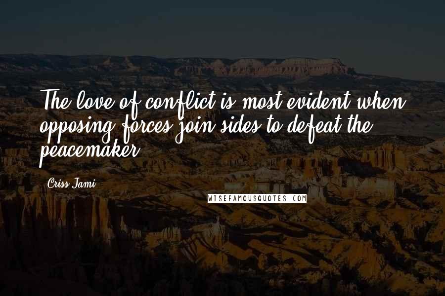 Criss Jami Quotes: The love of conflict is most evident when opposing forces join sides to defeat the peacemaker.