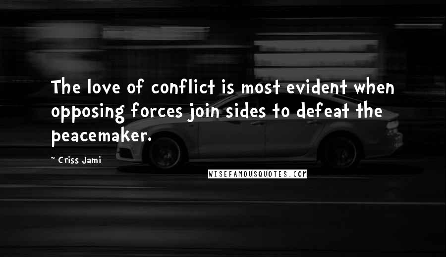 Criss Jami Quotes: The love of conflict is most evident when opposing forces join sides to defeat the peacemaker.