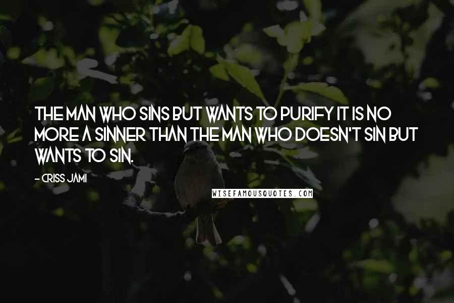 Criss Jami Quotes: The man who sins but wants to purify it is no more a sinner than the man who doesn't sin but wants to sin.