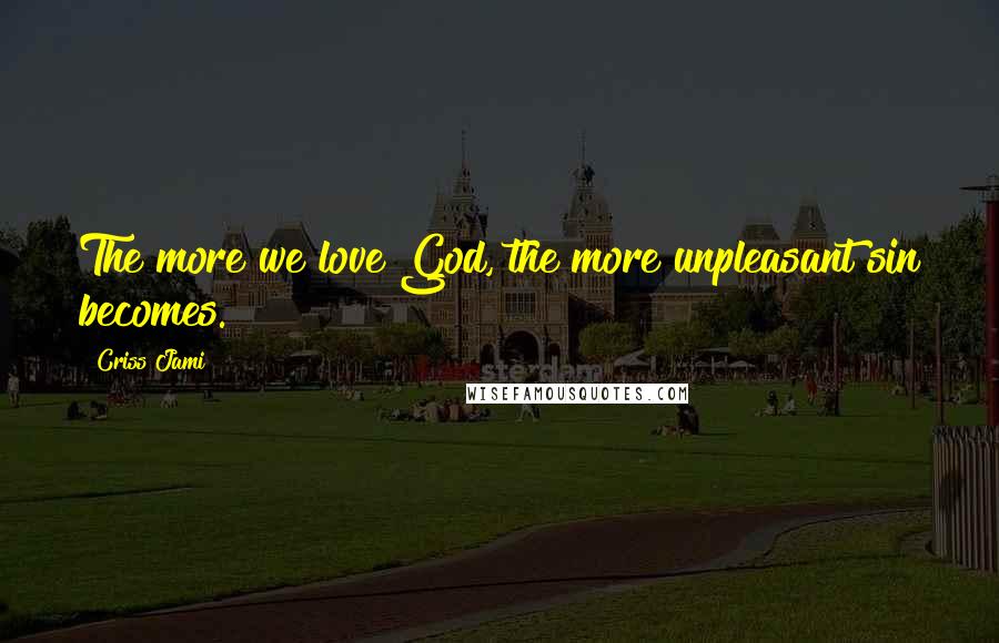 Criss Jami Quotes: The more we love God, the more unpleasant sin becomes.