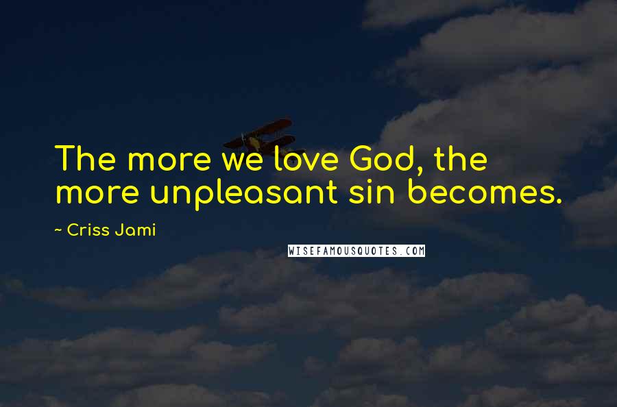 Criss Jami Quotes: The more we love God, the more unpleasant sin becomes.