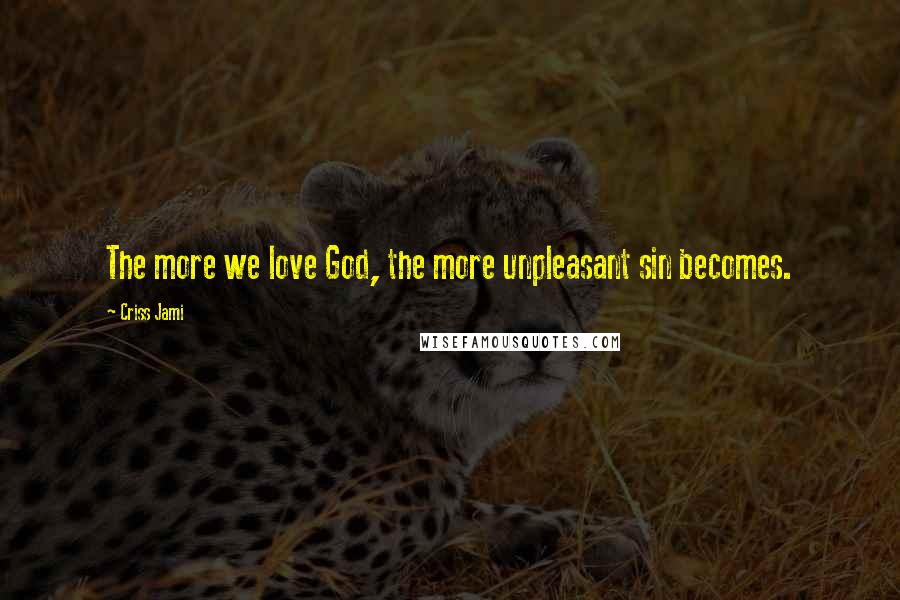 Criss Jami Quotes: The more we love God, the more unpleasant sin becomes.