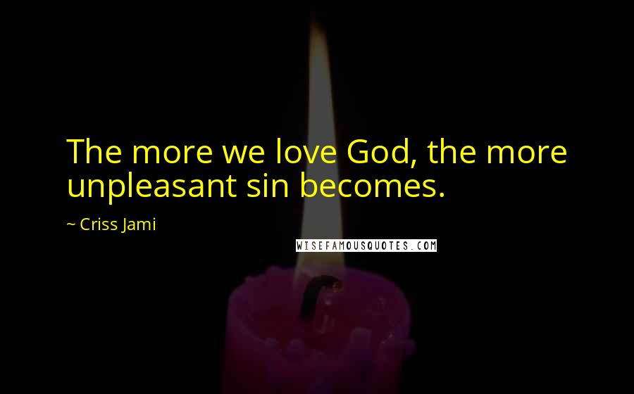 Criss Jami Quotes: The more we love God, the more unpleasant sin becomes.